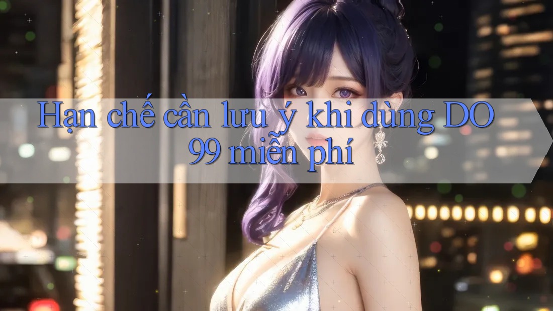 Hạn chế cần lưu ý khi dùng DO99 miễn phí Hạn chế cần lưu ý khi dùng DO99 miễn phí