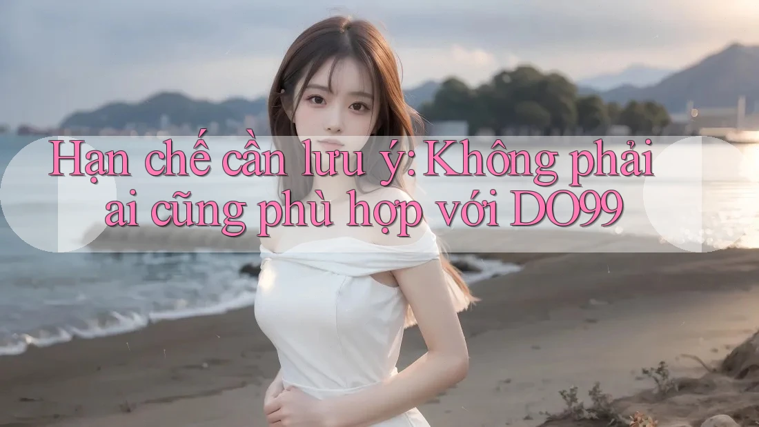 Hạn chế cần lưu ý: Không phải ai cũng phù hợp với DO99