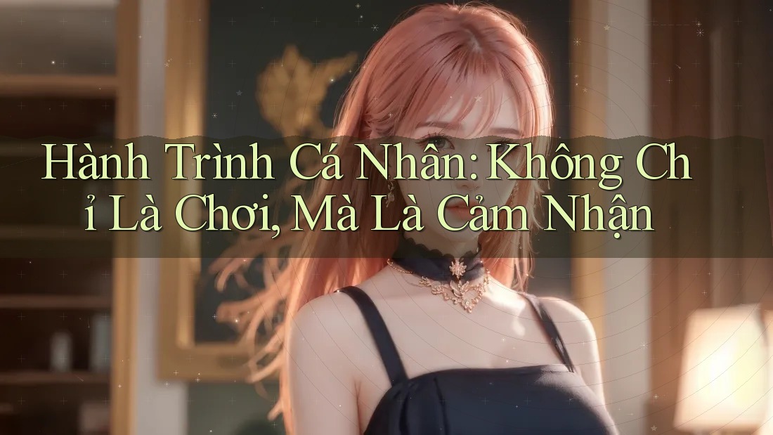 Hành Trình Cá Nhân: Không Chỉ Là Chơi, Mà Là Cảm Nhận Hành Trình Cá Nhân: Không Chỉ Là Chơi, Mà Là Cảm Nhận