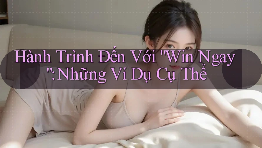 Hành Trình Đến Với “Win Ngay”: Những Ví Dụ Cụ Thể Hành Trình Đến Với “Win Ngay”: Những Ví Dụ Cụ Thể