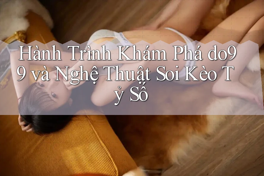 Hành Trình Khám Phá do99 và Nghệ Thuật Soi Kèo Tỷ Số