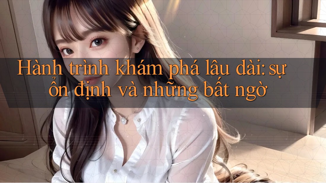 Hành trình khám phá lâu dài: sự ổn định và những bất ngờ Hành trình khám phá lâu dài: sự ổn định và những bất ngờ