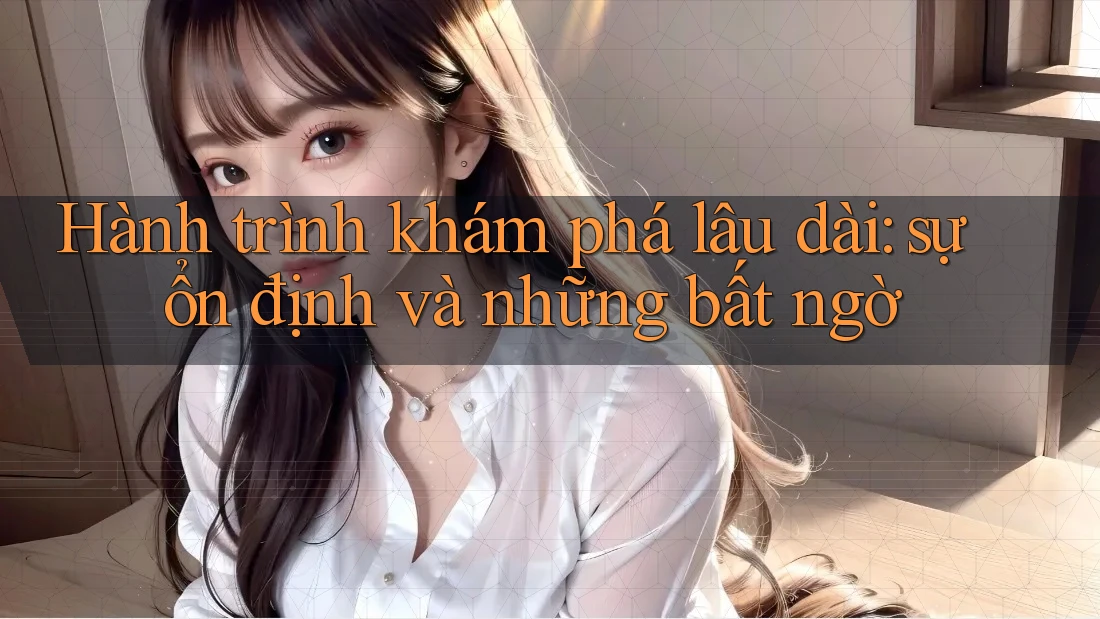 Hành trình khám phá lâu dài: sự ổn định và những bất ngờ Hành trình khám phá lâu dài: sự ổn định và những bất ngờ