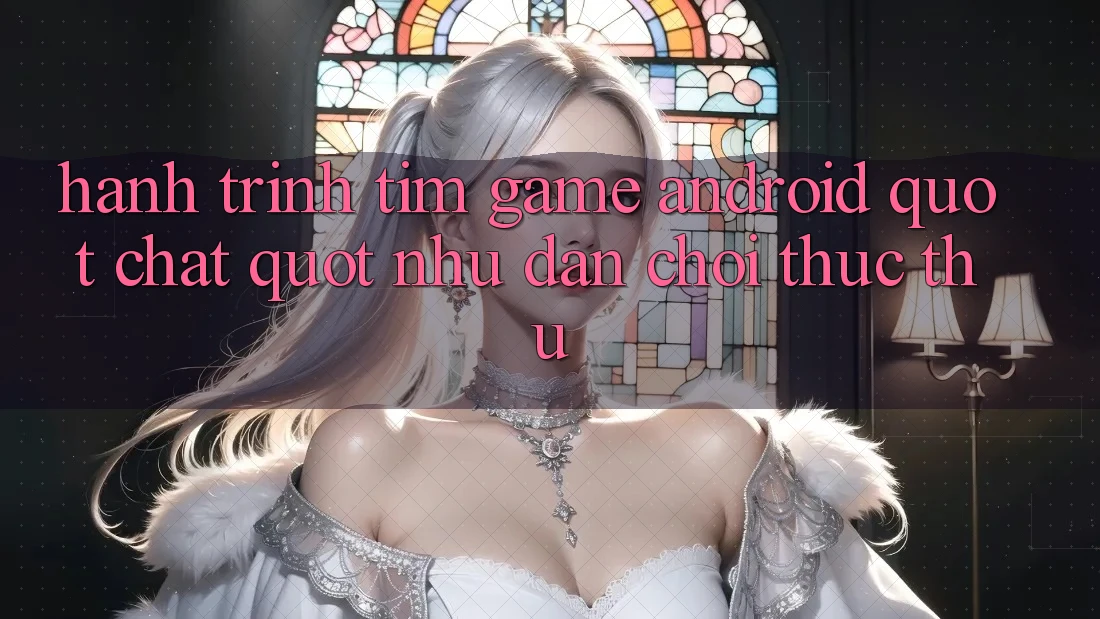 Hành Trình Tìm Game Android " Chất" Như Dân Chơi Thực Thụ Hành Trình Tìm Game Android " Chất" Như Dân Chơi Thực Thụ