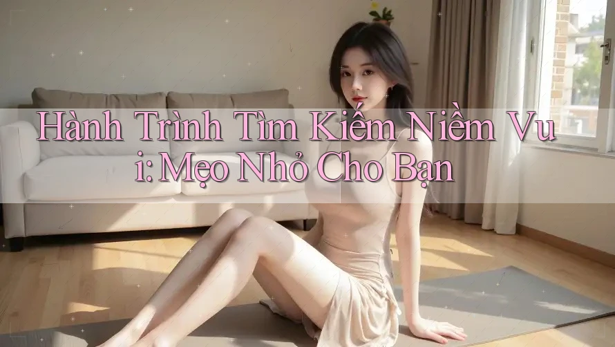 Hành Trình Tìm Kiếm Niềm Vui: Mẹo Nhỏ Cho Bạn Hành Trình Tìm Kiếm Niềm Vui: Mẹo Nhỏ Cho Bạn