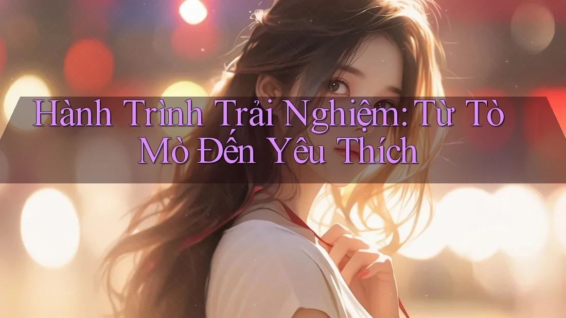 Hành Trình Trải Nghiệm: Từ Tò Mò Đến Yêu Thích Hành Trình Trải Nghiệm: Từ Tò Mò Đến Yêu Thích