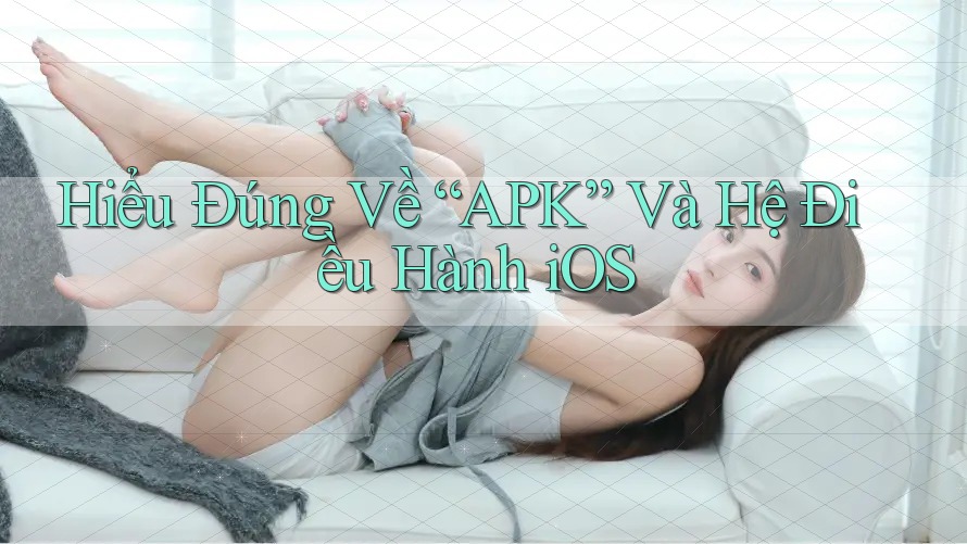 Hiểu Đúng Về “APK” Và Hệ Điều Hành iOS Hiểu Đúng Về “APK” Và Hệ Điều Hành iOS