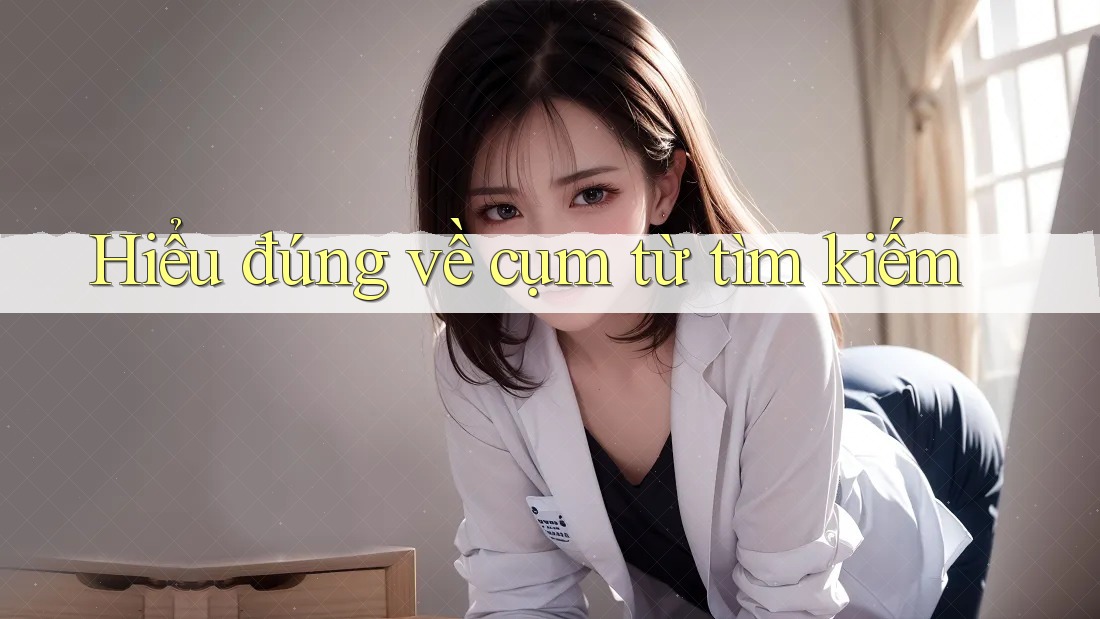 Hiểu đúng về cụm từ tìm kiếm Hiểu đúng về cụm từ tìm kiếm