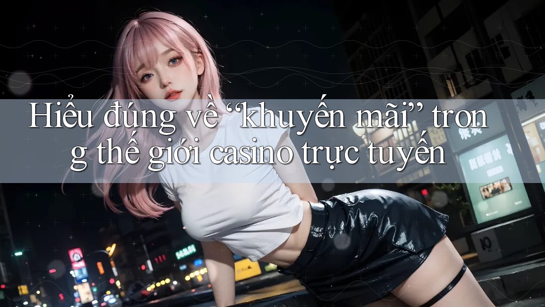 Hiểu đúng về “khuyến mãi” trong thế giới casino trực tuyến Hiểu đúng về “khuyến mãi” trong thế giới casino trực tuyến