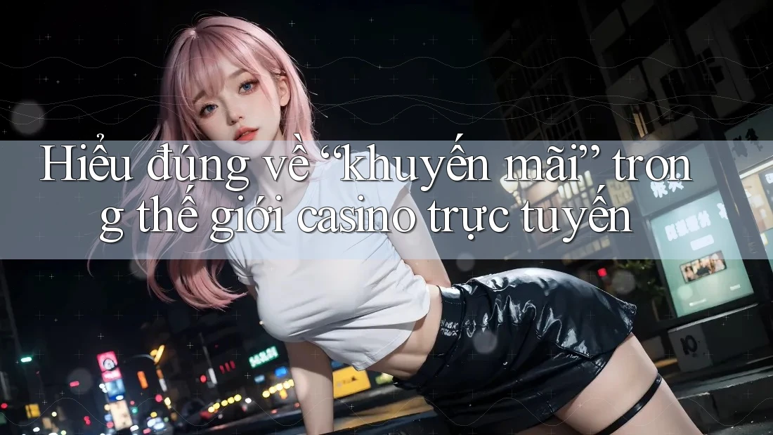 Hiểu đúng về “khuyến mãi” trong thế giới casino trực tuyến