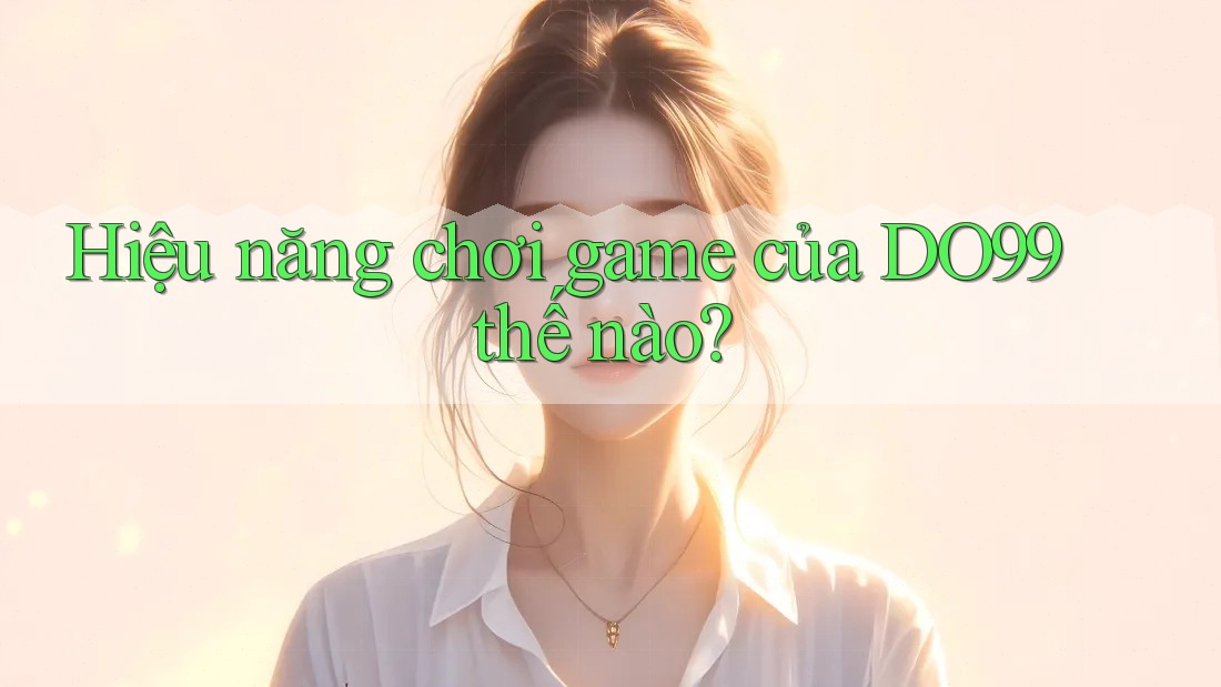 Hiệu năng chơi game của DO99 thế nào?