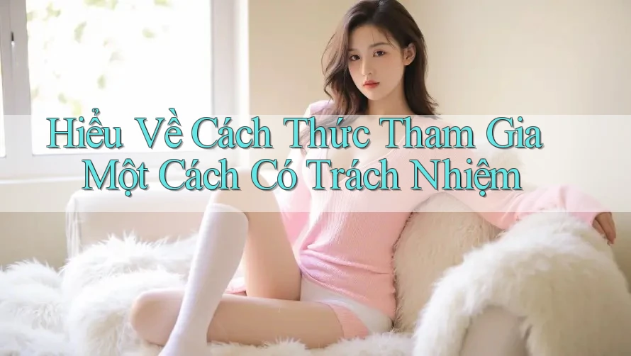 Hiểu Về Cách Thức Tham Gia Một Cách Có Trách Nhiệm Hiểu Về Cách Thức Tham Gia Một Cách Có Trách Nhiệm