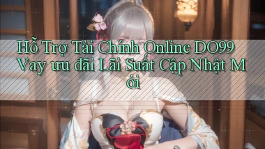 hỗ trợ tài chính online do99 vay ưu đãi lãi suất cập nhật mới