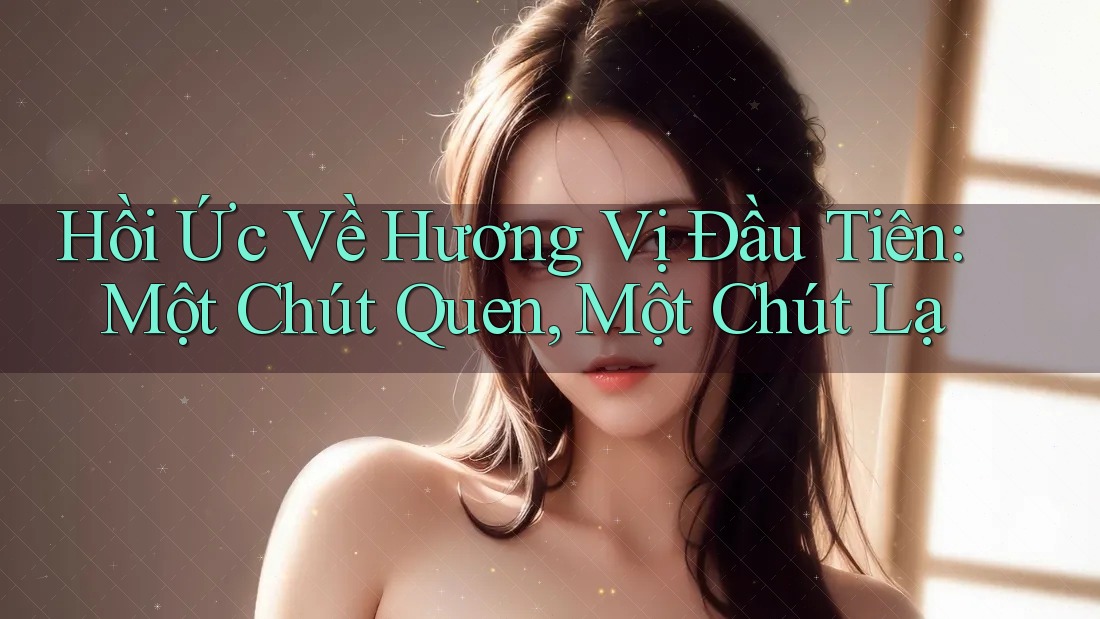 Hồi Ức Về Hương Vị Đầu Tiên: Một Chút Quen, Một Chút Lạ Hồi Ức Về Hương Vị Đầu Tiên: Một Chút Quen, Một Chút Lạ