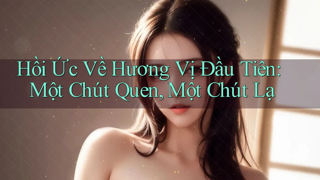 Hồi Ức Về Hương Vị Đầu Tiên: Một Chút Quen, Một Chút Lạ Hồi Ức Về Hương Vị Đầu Tiên: Một Chút Quen, Một Chút Lạ