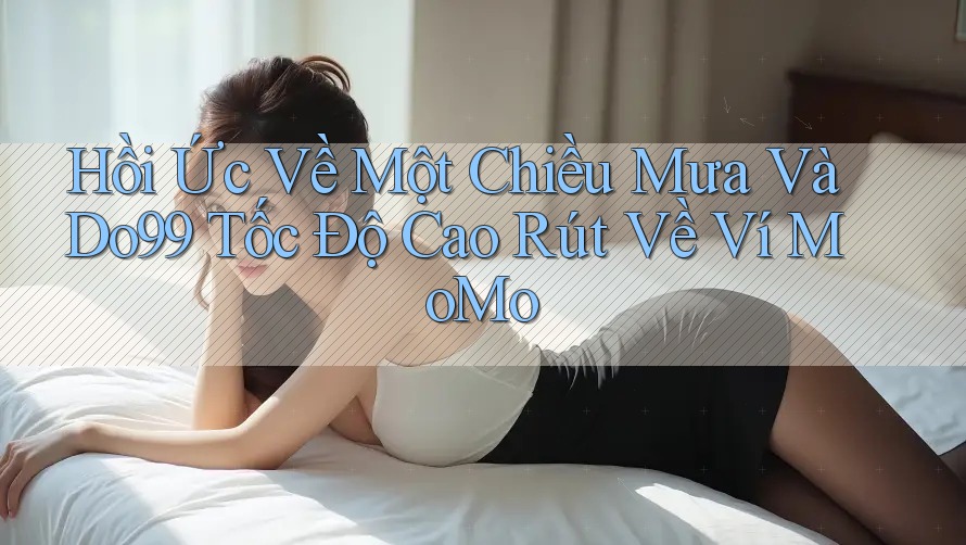 Hồi Ức Về Một Chiều Mưa Và Do99 Tốc Độ Cao Rút Về Ví MoMo Hồi Ức Về Một Chiều Mưa Và Do99 Tốc Độ Cao Rút Về Ví MoMo