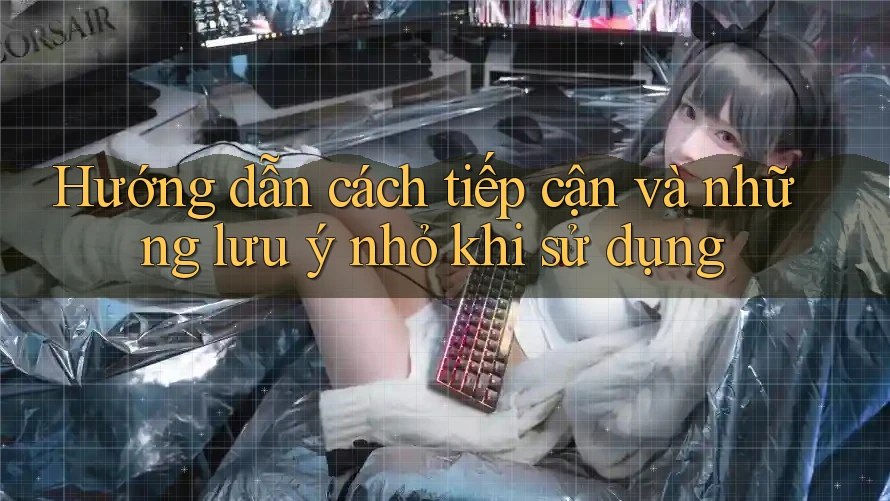Hướng dẫn cách tiếp cận và những lưu ý nhỏ khi sử dụng Hướng dẫn cách tiếp cận và những lưu ý nhỏ khi sử dụng