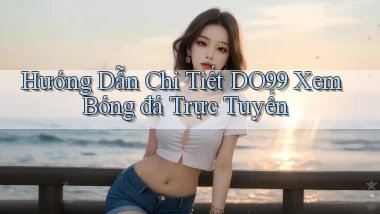 hướng dẫn chi tiết do99 xem bóng đá trực tuyến