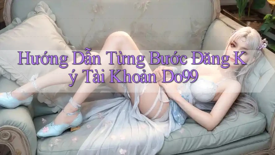 Hướng Dẫn Từng Bước Đăng Ký Tài Khoản Do99 Hướng Dẫn Từng Bước Đăng Ký Tài Khoản Do99