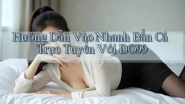 hướng dẫn vào nhanh bắn cá trực tuyến với do99