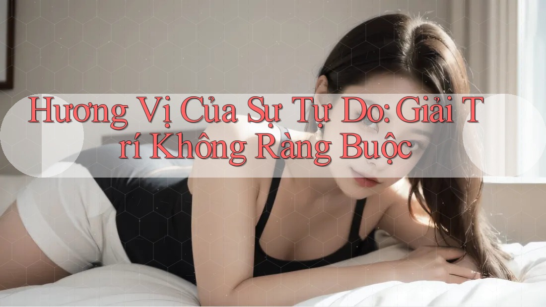 Hương Vị Của Sự Tự Do: Giải Trí Không Ràng Buộc Hương Vị Của Sự Tự Do: Giải Trí Không Ràng Buộc