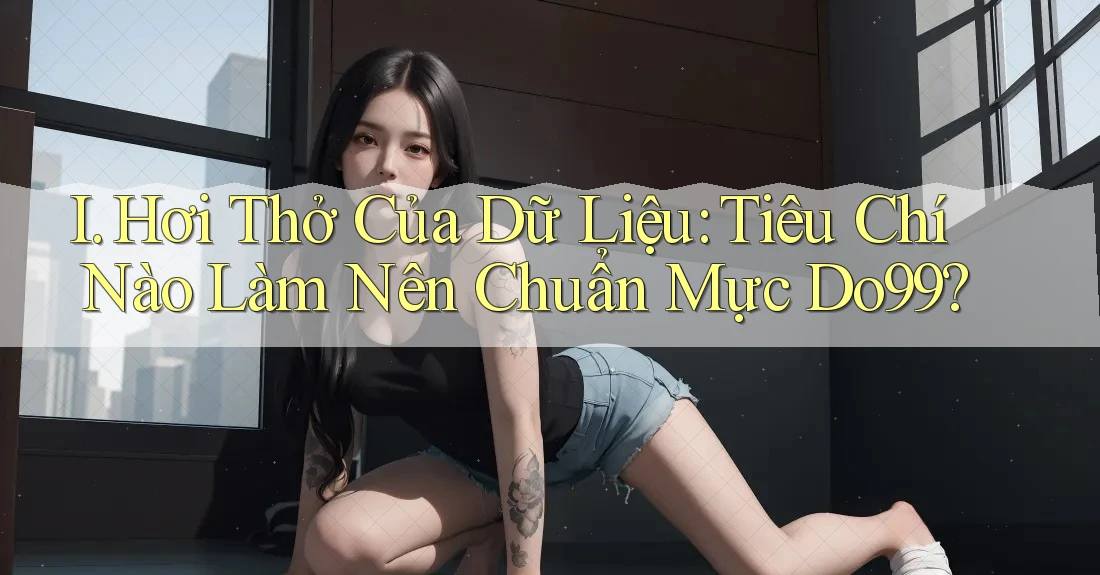 I. Hơi Thở Của Dữ Liệu: Tiêu Chí Nào Làm Nên Chuẩn Mực Do99? I. Hơi Thở Của Dữ Liệu: Tiêu Chí Nào Làm Nên Chuẩn Mực Do99?