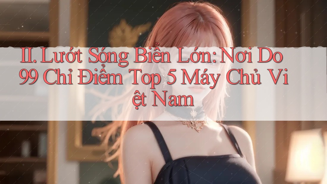 II. Lướt Sóng Biển Lớn: Nơi Do99 Chỉ Điểm Top 5 Máy Chủ Việt Nam II. Lướt Sóng Biển Lớn: Nơi Do99 Chỉ Điểm Top 5 Máy Chủ Việt Nam