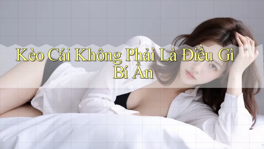 Kèo Cái Không Phải Là Điều Gì Bí Ẩn
