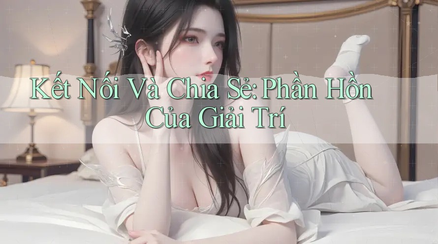 Kết Nối Và Chia Sẻ: Phần Hồn Của Giải Trí Kết Nối Và Chia Sẻ: Phần Hồn Của Giải Trí