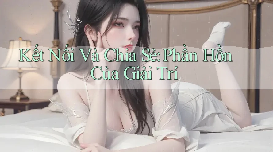 Kết Nối Và Chia Sẻ: Phần Hồn Của Giải Trí Kết Nối Và Chia Sẻ: Phần Hồn Của Giải Trí