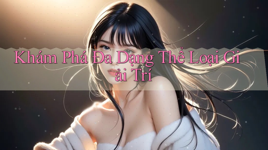 Khám Phá Đa Dạng Thể Loại Giải Trí Khám Phá Đa Dạng Thể Loại Giải Trí