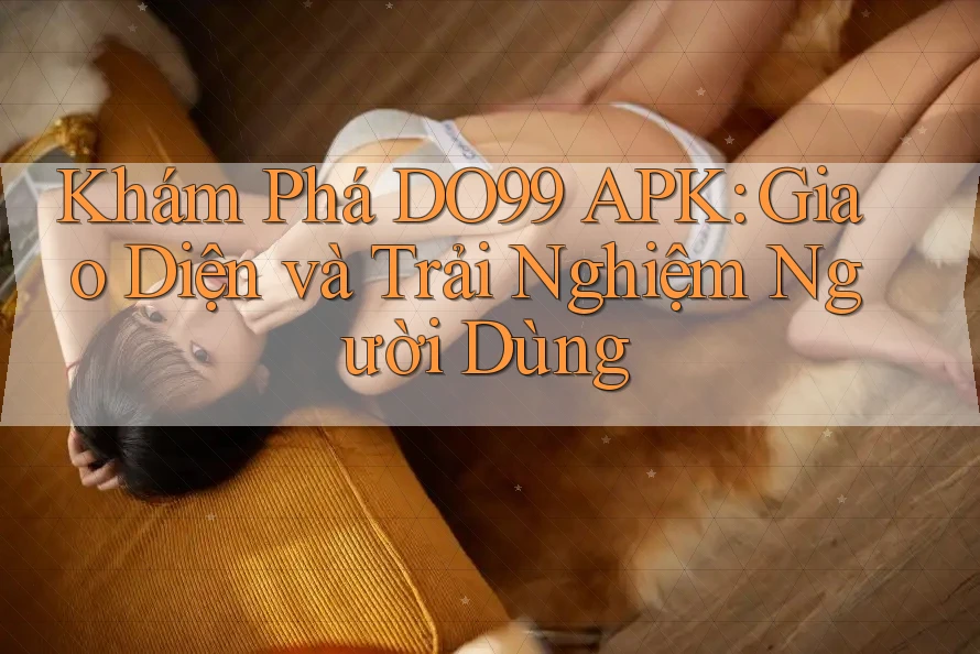 Khám Phá DO99 APK: Giao Diện và Trải Nghiệm Người Dùng Khám Phá DO99 APK: Giao Diện và Trải Nghiệm Người Dùng