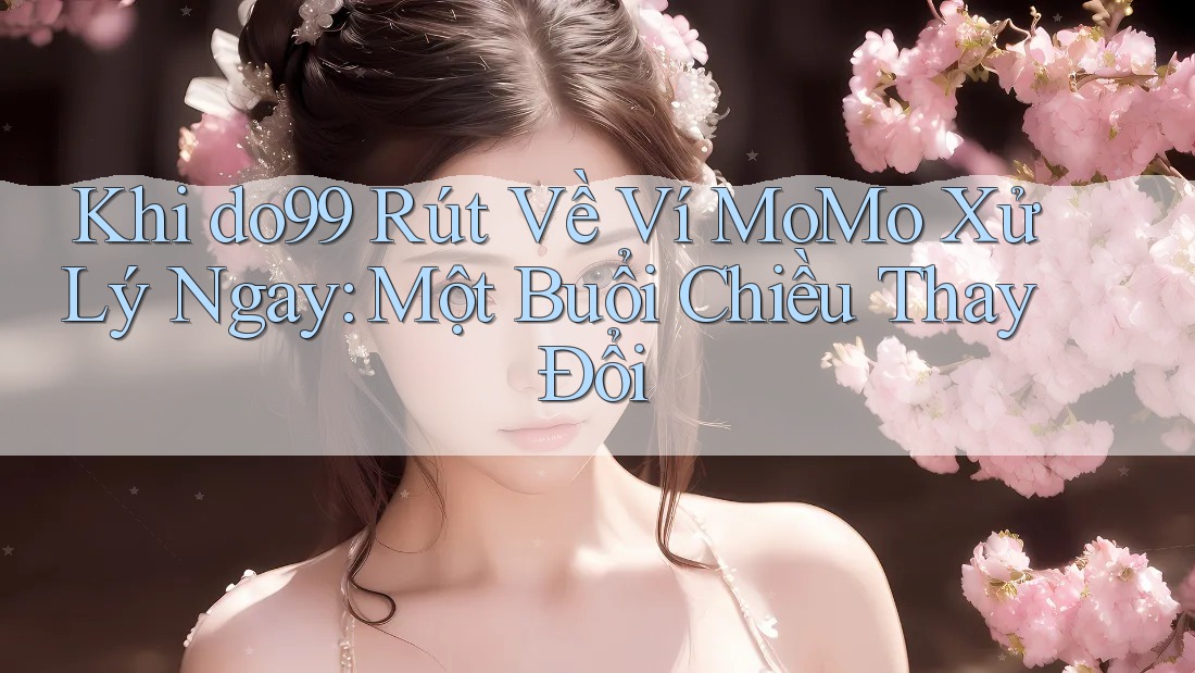 Khi do99 Rút Về Ví MoMo Xử Lý Ngay: Một Buổi Chiều Thay Đổi Khi do99 Rút Về Ví MoMo Xử Lý Ngay: Một Buổi Chiều Thay Đổi