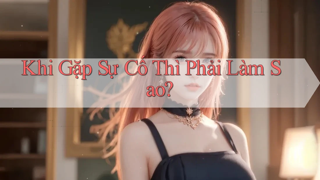Khi Gặp Sự Cố Thì Phải Làm Sao? Khi Gặp Sự Cố Thì Phải Làm Sao?