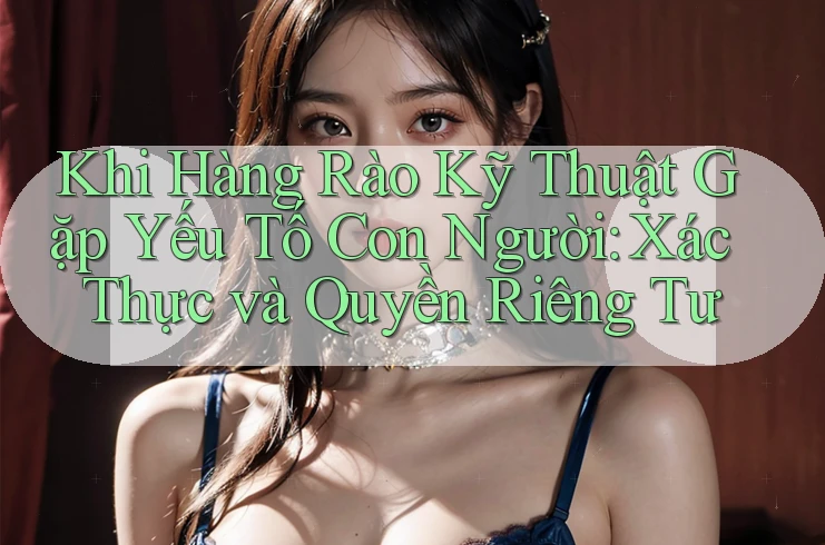 Khi Hàng Rào Kỹ Thuật Gặp Yếu Tố Con Người: Xác Thực và Quyền Riêng Tư Khi Hàng Rào Kỹ Thuật Gặp Yếu Tố Con Người: Xác Thực và Quyền Riêng Tư