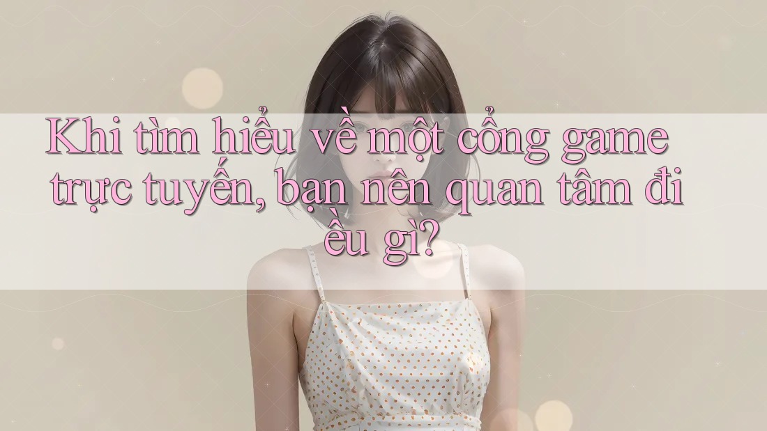 Khi tìm hiểu về một cổng game trực tuyến, bạn nên quan tâm điều gì?