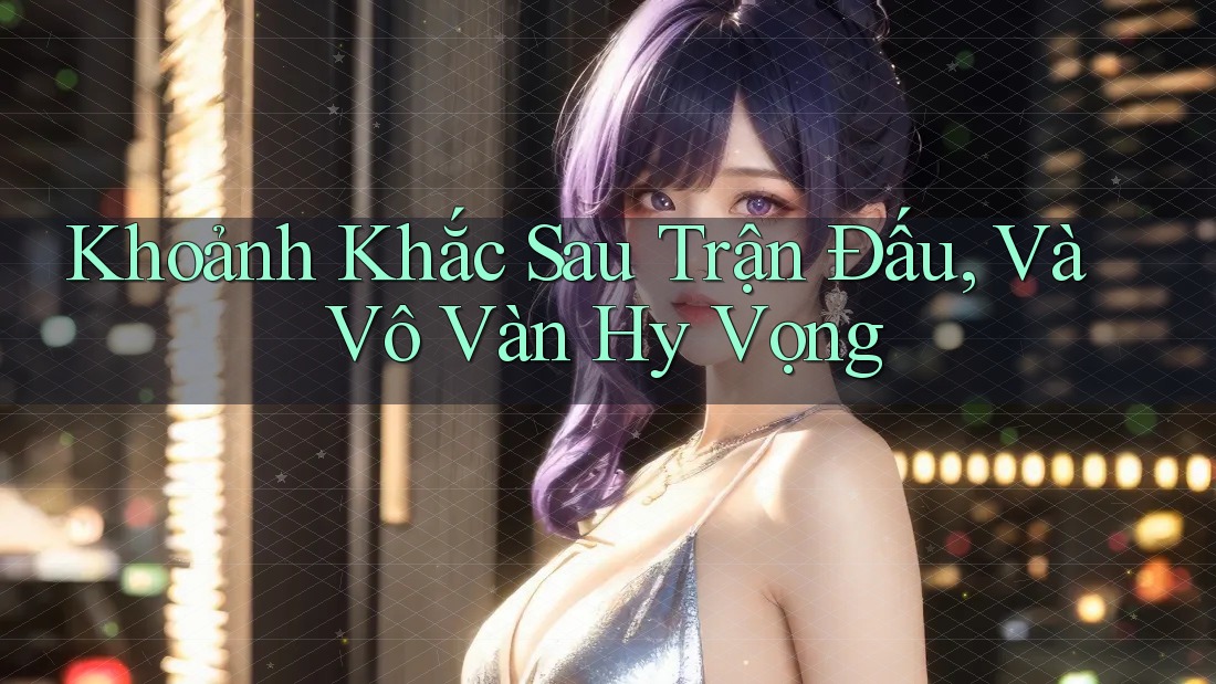 Khoảnh Khắc Sau Trận Đấu, Và Vô Vàn Hy Vọng Khoảnh Khắc Sau Trận Đấu, Và Vô Vàn Hy Vọng