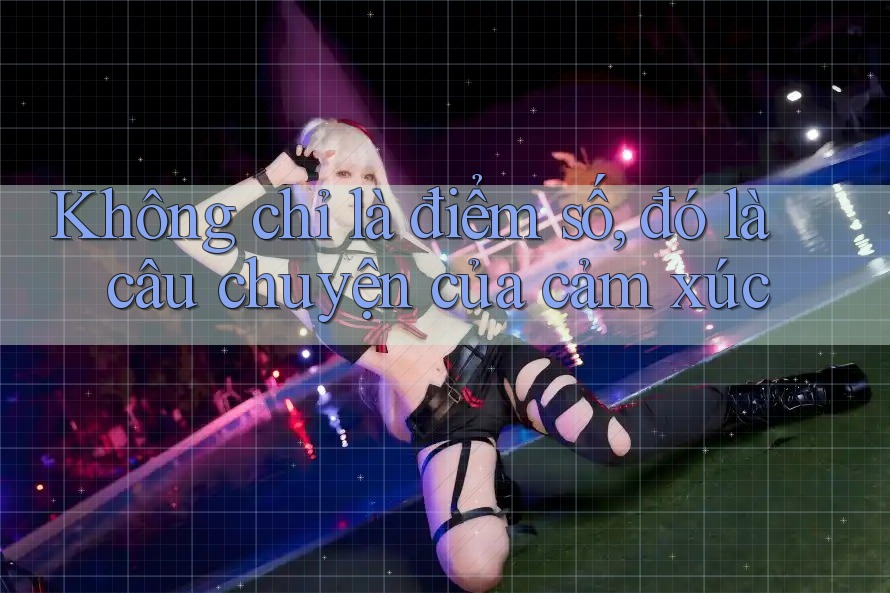 Không chỉ là điểm số, đó là câu chuyện của cảm xúc Không chỉ là điểm số, đó là câu chuyện của cảm xúc