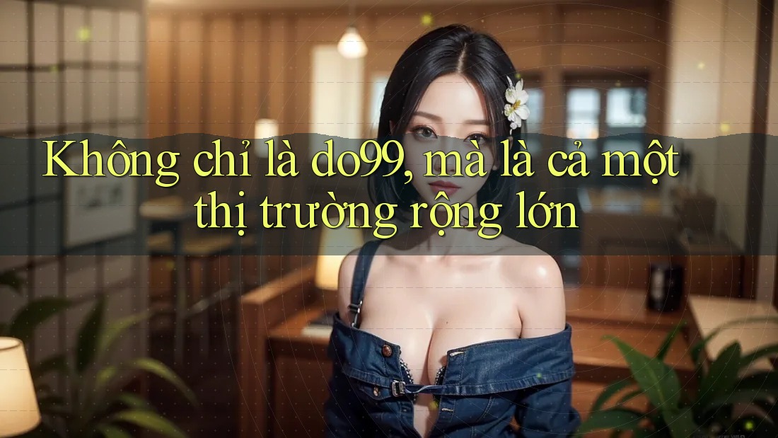 Không chỉ là do99, mà là cả một thị trường rộng lớn Không chỉ là do99, mà là cả một thị trường rộng lớn