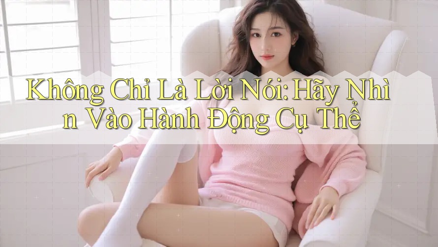 Không chỉ là lời nói, hãy nhìn vào hành động cụ thể Không chỉ là lời nói, hãy nhìn vào hành động cụ thể
