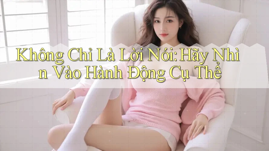 Không chỉ là lời nói, hãy nhìn vào hành động cụ thể Không chỉ là lời nói, hãy nhìn vào hành động cụ thể