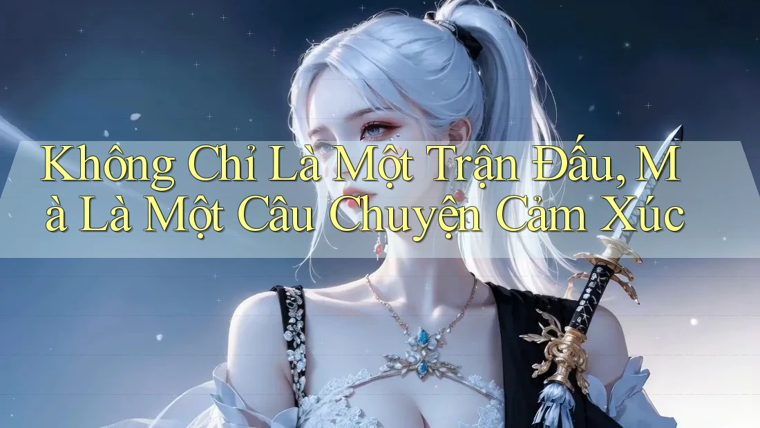 Không Chỉ Là Một Trận Đấu, Mà Là Một Câu Chuyện Cảm Xúc Không Chỉ Là Một Trận Đấu, Mà Là Một Câu Chuyện Cảm Xúc