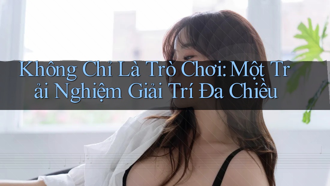 Không Chỉ Là Trò Chơi: Một Trải Nghiệm Giải Trí Đa Chiều Không Chỉ Là Trò Chơi: Một Trải Nghiệm Giải Trí Đa Chiều