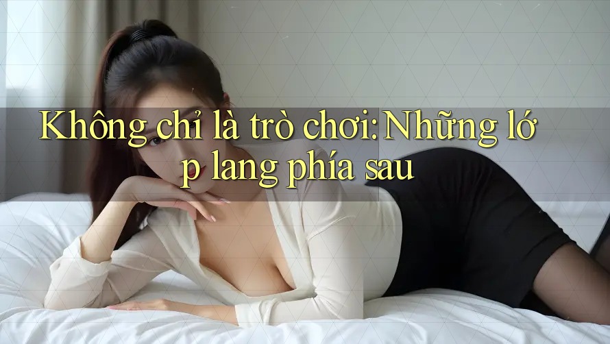 Không chỉ là trò chơi: Những lớp lang phía sau Không chỉ là trò chơi: Những lớp lang phía sau