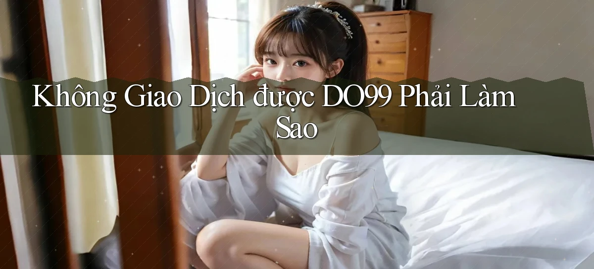 không giao dịch được do99 phải làm sao