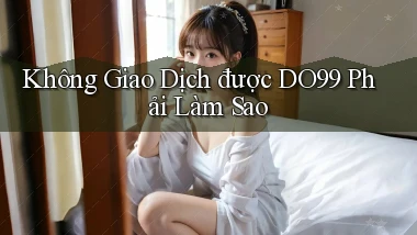 không giao dịch được do99 phải làm sao
