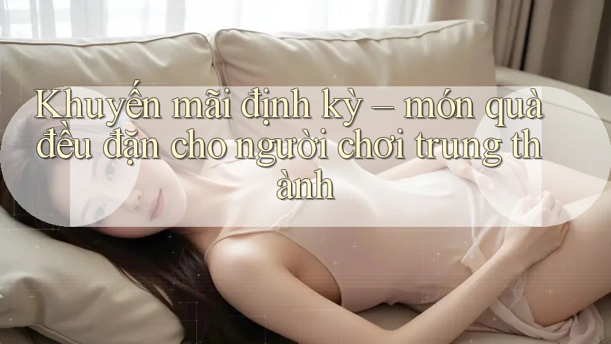 Khuyến mãi định kỳ – món quà đều đặn cho người chơi trung thành