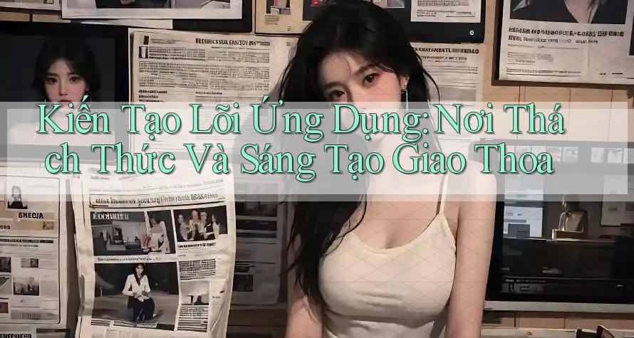 Kiến Tạo Lõi Ứng Dụng: Nơi Thách Thức Và Sáng Tạo Giao Thoa Kiến Tạo Lõi Ứng Dụng: Nơi Thách Thức Và Sáng Tạo Giao Thoa