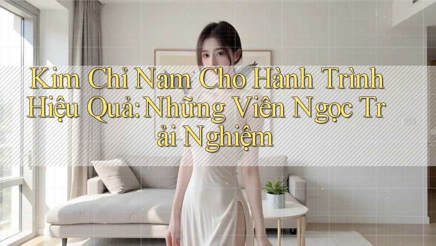 Kim Chỉ Nam Cho Hành Trình Hiệu Quả: Những Viên Ngọc Trải Nghiệm Kim Chỉ Nam Cho Hành Trình Hiệu Quả: Những Viên Ngọc Trải Nghiệm