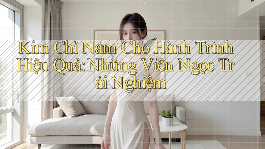 Kim Chỉ Nam Cho Hành Trình Hiệu Quả: Những Viên Ngọc Trải Nghiệm Kim Chỉ Nam Cho Hành Trình Hiệu Quả: Những Viên Ngọc Trải Nghiệm